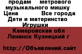 продам 1,5метрового музыкального мишку › Цена ­ 2 500 - Все города Дети и материнство » Игрушки   . Кемеровская обл.,Ленинск-Кузнецкий г.